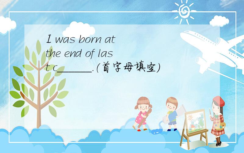 I was born at the end of last c______.（首字母填空）