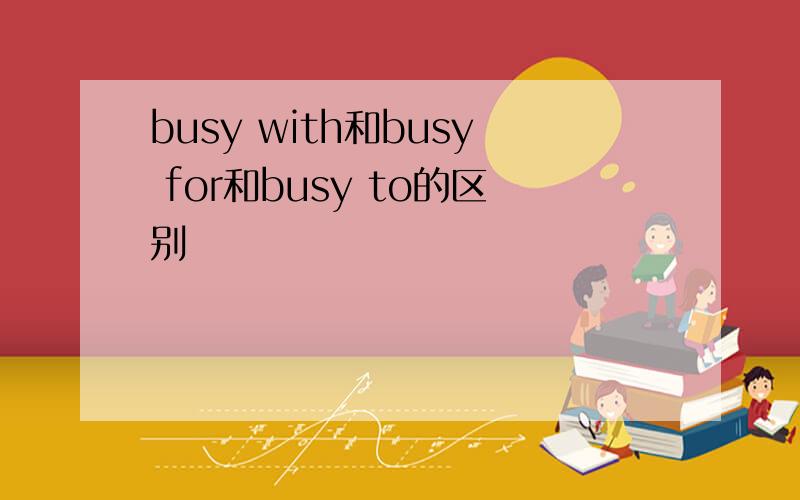busy with和busy for和busy to的区别