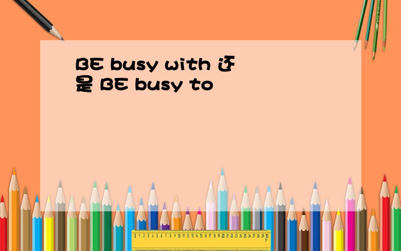 BE busy with 还是 BE busy to