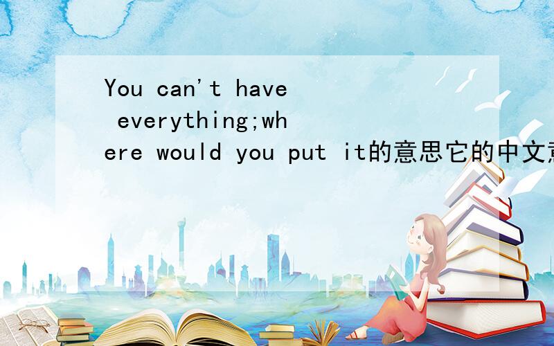 You can't have everything;where would you put it的意思它的中文意思