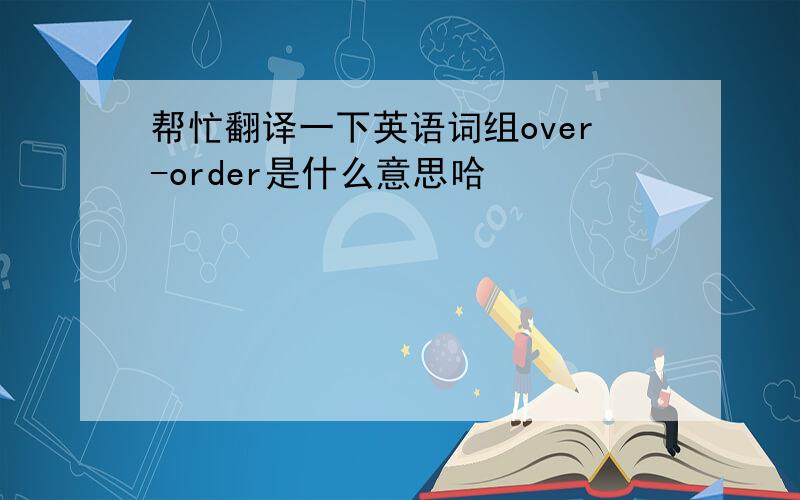帮忙翻译一下英语词组over-order是什么意思哈