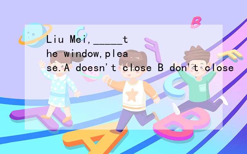 Liu Mei,_____the window,please.A doesn't close B don't close