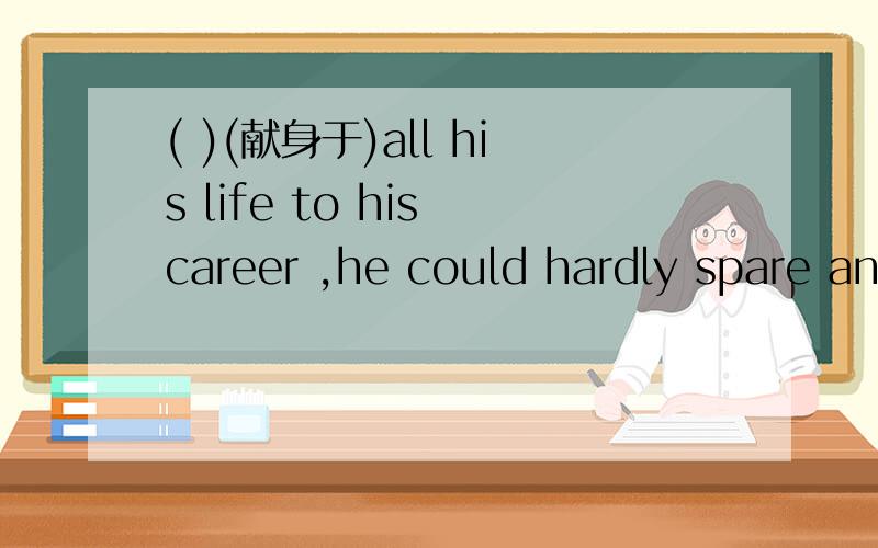 ( )(献身于)all his life to his career ,he could hardly spare any time for his family是填devoting还是devoted?