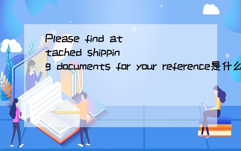 Please find attached shipping documents for your reference是什么意思,
