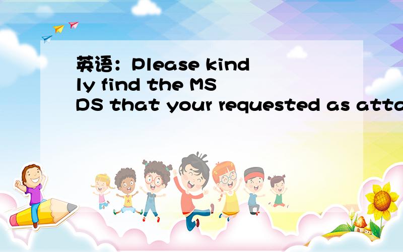 英语：Please kindly find the MSDS that your requested as attached.