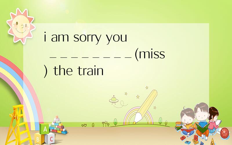 i am sorry you ________(miss) the train