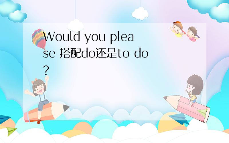Would you please 搭配do还是to do?