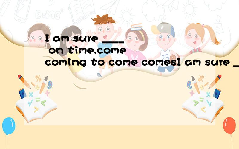 I am sure ____ on time.come coming to come comesI am sure ____ on time.come coming to come comes