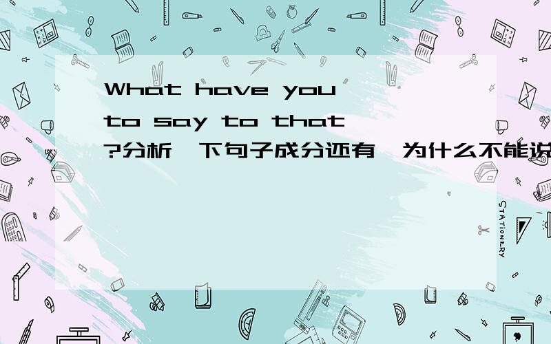 What have you to say to that?分析一下句子成分还有,为什么不能说 What did you have to say to that?