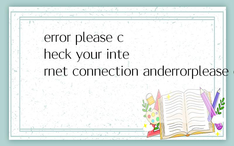 error please check your internet connection anderrorplease check your internet connection and try again!.什么意思