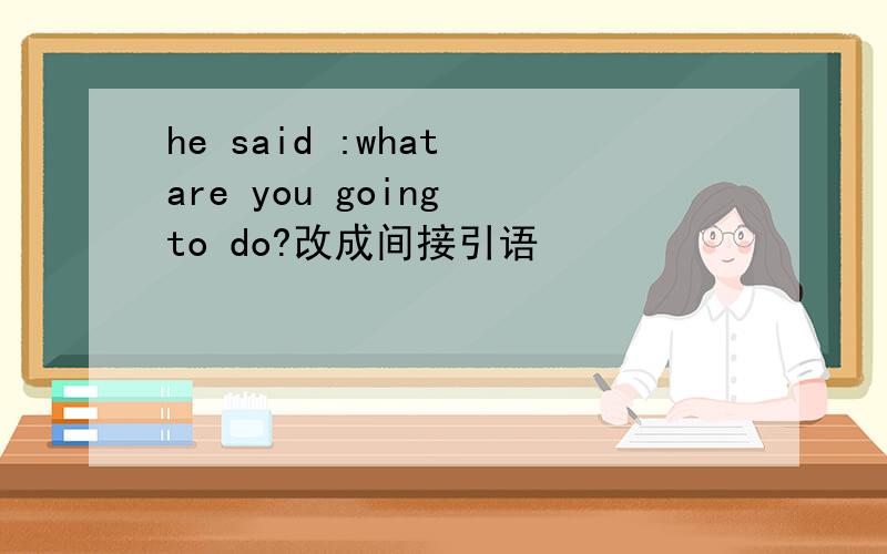 he said :what are you going to do?改成间接引语