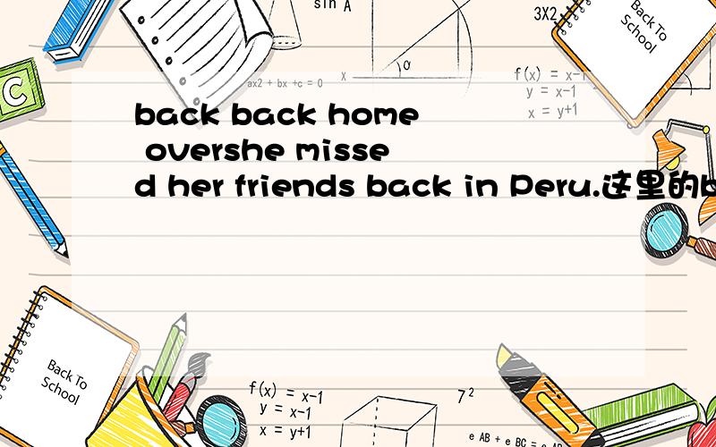 back back home overshe missed her friends back in Peru.这里的back she still misses her friends back home.这里的back she communicates with them very often over the Internet.