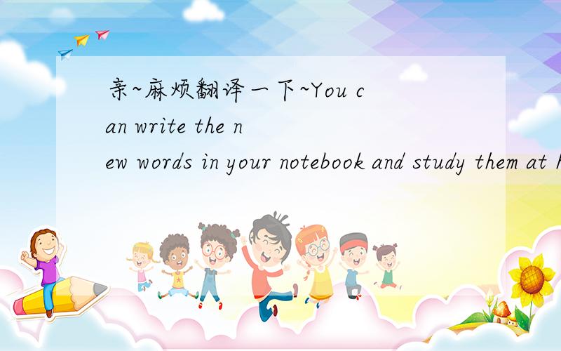 亲~麻烦翻译一下~You can write the new words in your notebook and study them at home的意思
