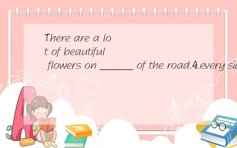 There are a lot of beautiful flowers on ______ of the road.A.every side B.either side C.each sides D.both side如果C改为each side