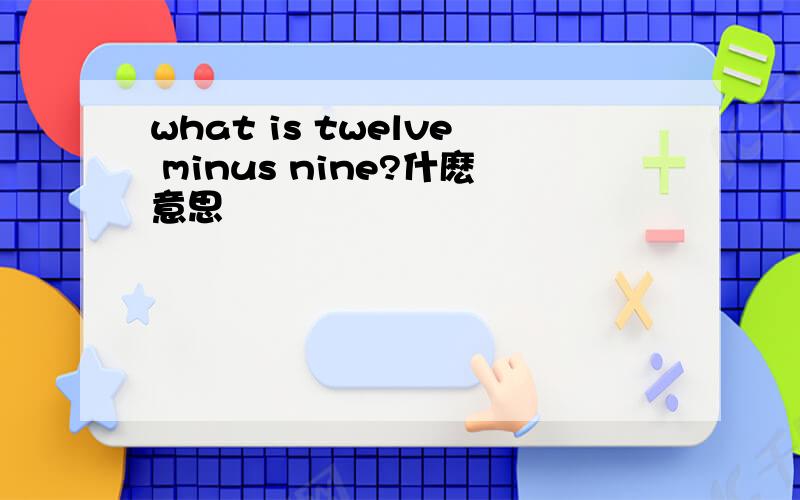 what is twelve minus nine?什麽意思