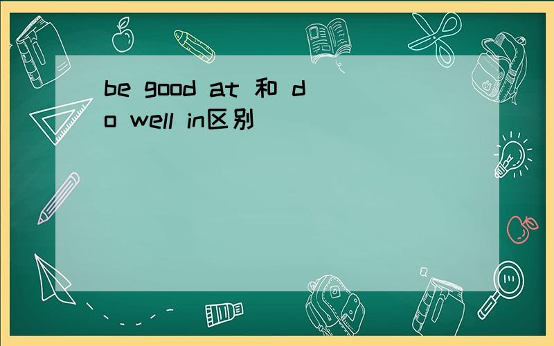 be good at 和 do well in区别