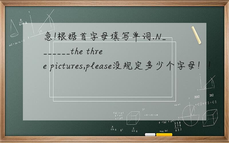 急!根据首字母填写单词.N_______the three pictures,please没规定多少个字母！！