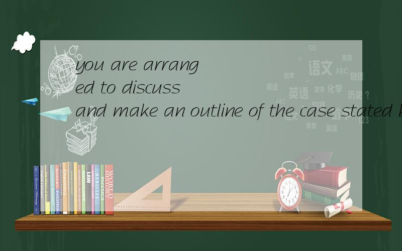 you are arranged to discuss and make an outline of the case stated by the second group.