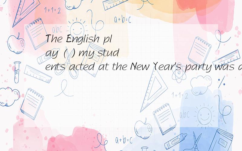 The English play ( ) my students acted at the New Year's party was a great success.A.for which B.at which C.in which D.on which