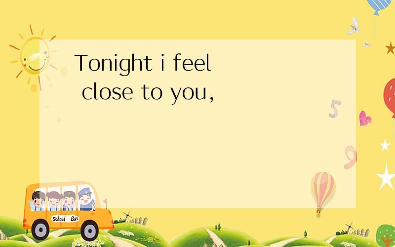 Tonight i feel close to you,