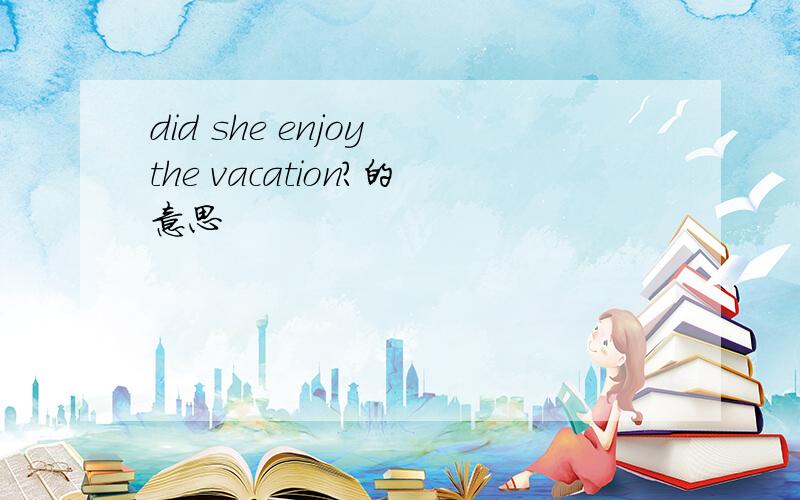 did she enjoy the vacation?的意思