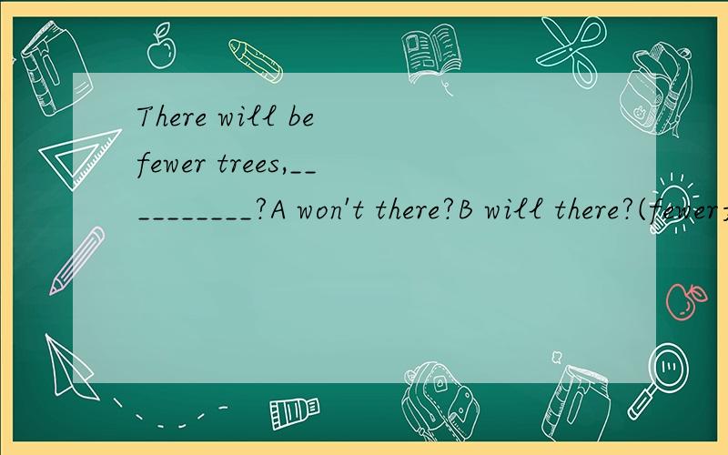 There will be fewer trees,__________?A won't there?B will there?(fewer是否定的还是肯定的?)