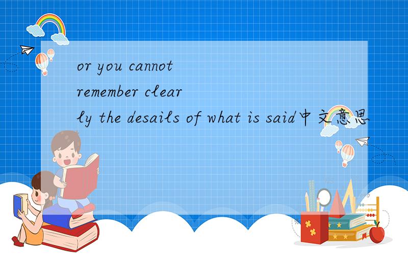 or you cannot remember clearly the desails of what is said中文意思