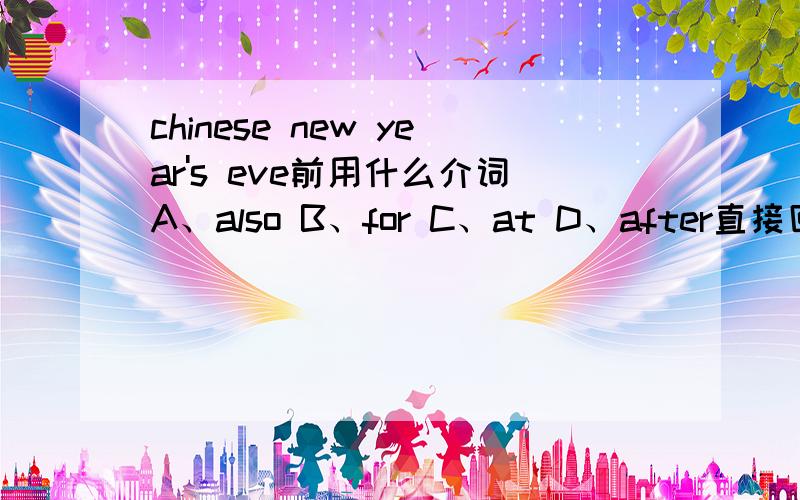 chinese new year's eve前用什么介词A、also B、for C、at D、after直接回答序号和原因就行了A打错了,是on