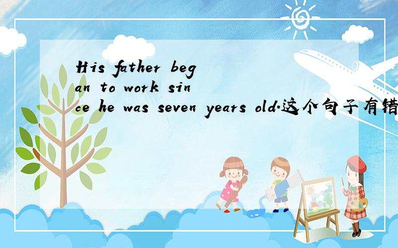 His father began to work since he was seven years old.这个句子有错吗?