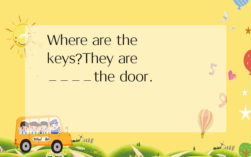 Where are the keys?They are ____the door.