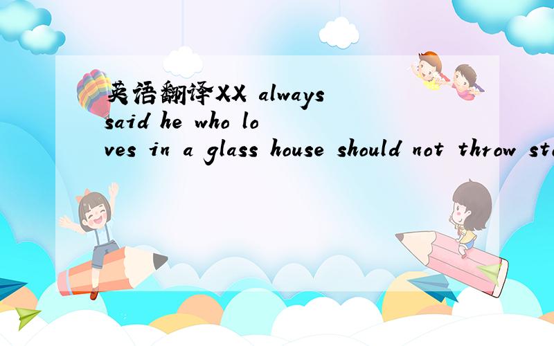 英语翻译XX always said he who loves in a glass house should not throw stones at other people's houses有点想不起来