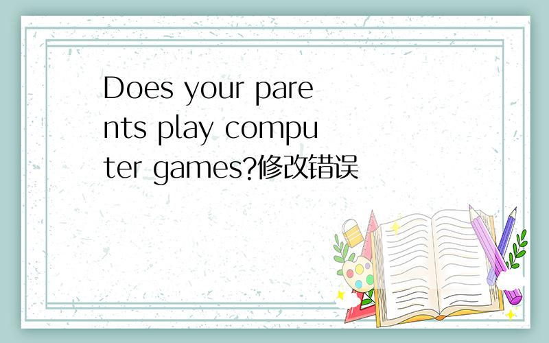 Does your parents play computer games?修改错误