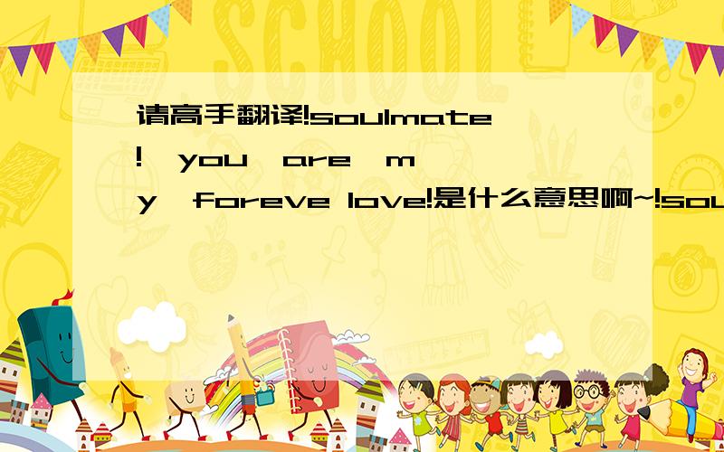 请高手翻译!soulmate!  you  are  my  foreve love!是什么意思啊~!soulmate!  you  are  my  foreve love!