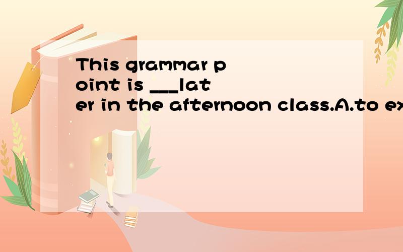This grammar point is ___later in the afternoon class.A.to explain B.to have been explained C.to be explainedD.to be explaining这里答案应该是C,是不是将来时啊?is going to do,going能省略啊?