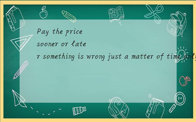 Pay the price sooner or later something is wrong just a matter of time only!啥意思?Pay the price sooner or later something is wrong just a matter of time only!啥意思?