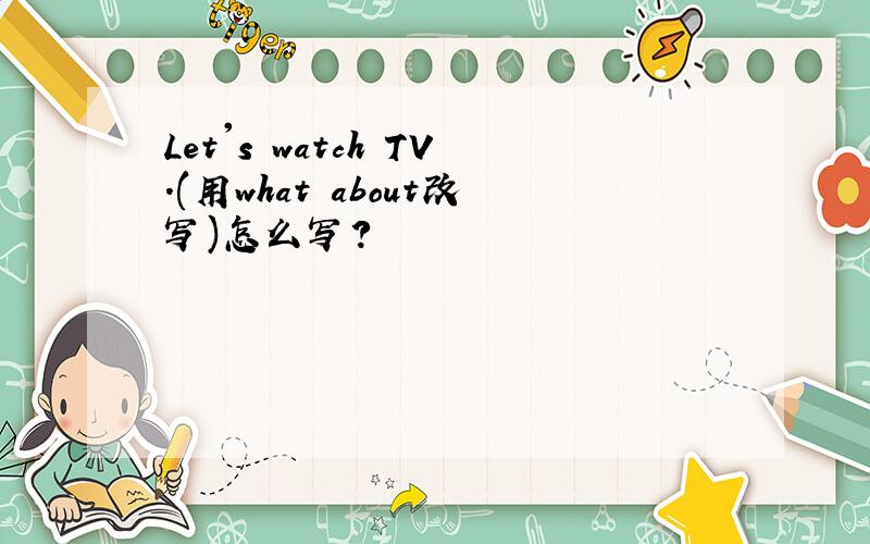 Let's watch TV.(用what about改写)怎么写?