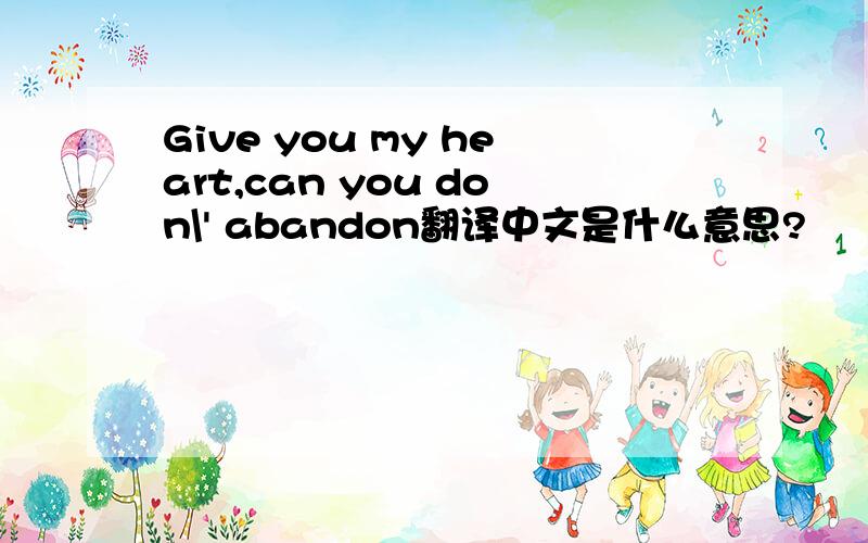 Give you my heart,can you don\' abandon翻译中文是什么意思?