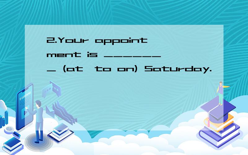 2.Your appointment is _______ (at,to on) Saturday.