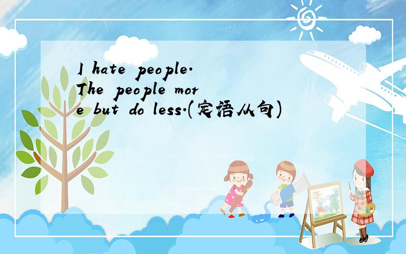 I hate people.The people more but do less.(定语从句)