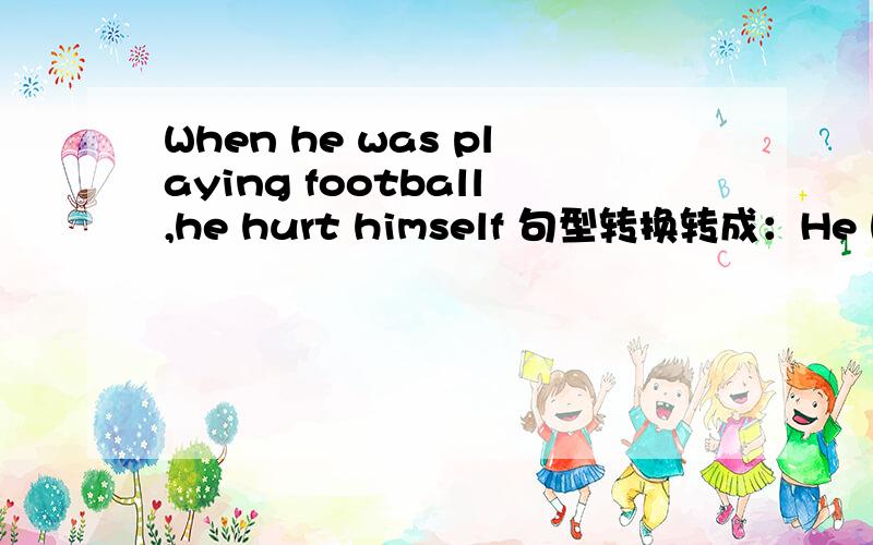 When he was playing football,he hurt himself 句型转换转成：He hurt himself_________ __________ ____________.