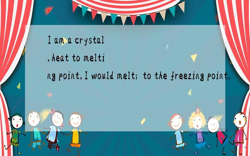 I am a crystal,heat to melting point,I would melt; to the freezing point,