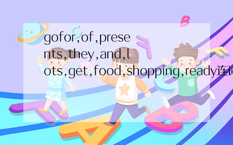 gofor,of,presents,they,and,lots,get,food,shopping,ready连词成句应该是go，for