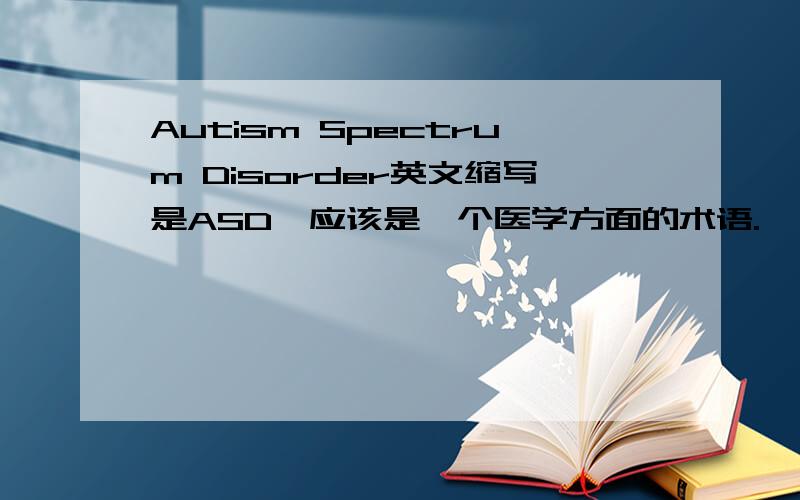 Autism Spectrum Disorder英文缩写是ASD,应该是一个医学方面的术语.