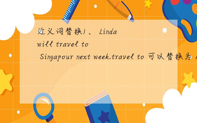 近义词替换1、 Linda will travel to Singapour next week.travel to 可以替换为 A、pay a visit B、trip to 2、I usually go to school by bus.by bus 可以替换为 A、on a bus B、on bus 最好解释以下,