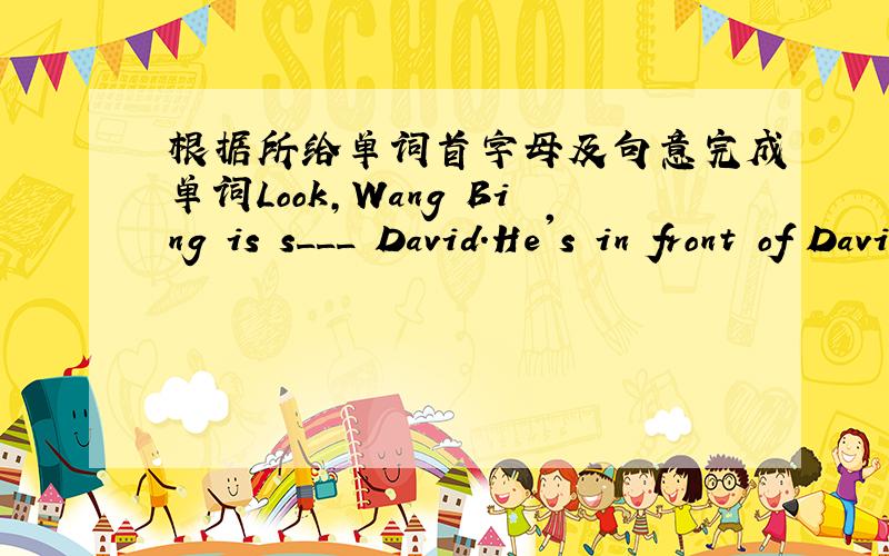 根据所给单词首字母及句意完成单词Look,Wang Bing is s___ David.He's in front of David.Today is the Children's Day.Everyone is very e____.
