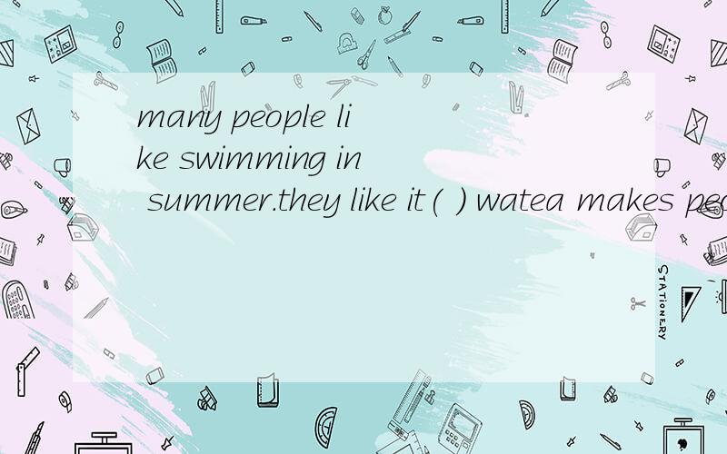 many people like swimming in summer.they like it( ) watea makes people feel ( ) in hot weather.……