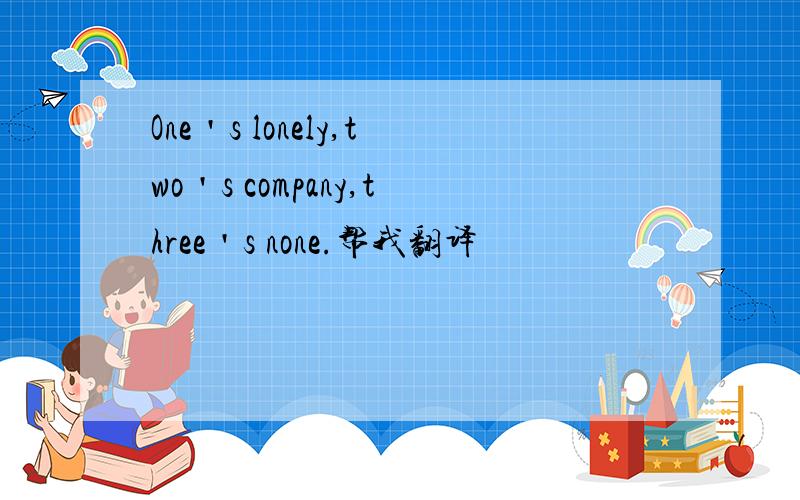 One＇s lonely,two＇s company,three＇s none.帮我翻译