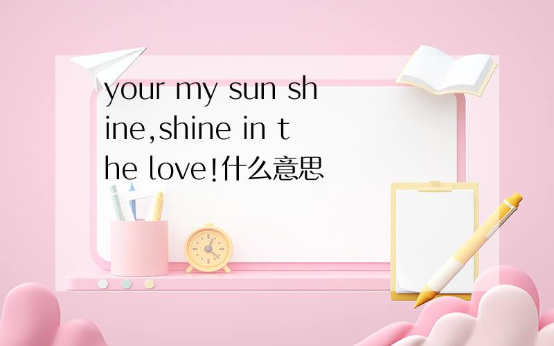 your my sun shine,shine in the love!什么意思