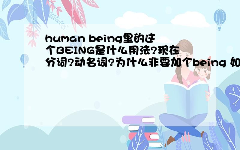human being里的这个BEING是什么用法?现在分词?动名词?为什么非要加个being 如果human相当于中文的 人,人类的话,human being 相当于中文里的什么,.man being woman being