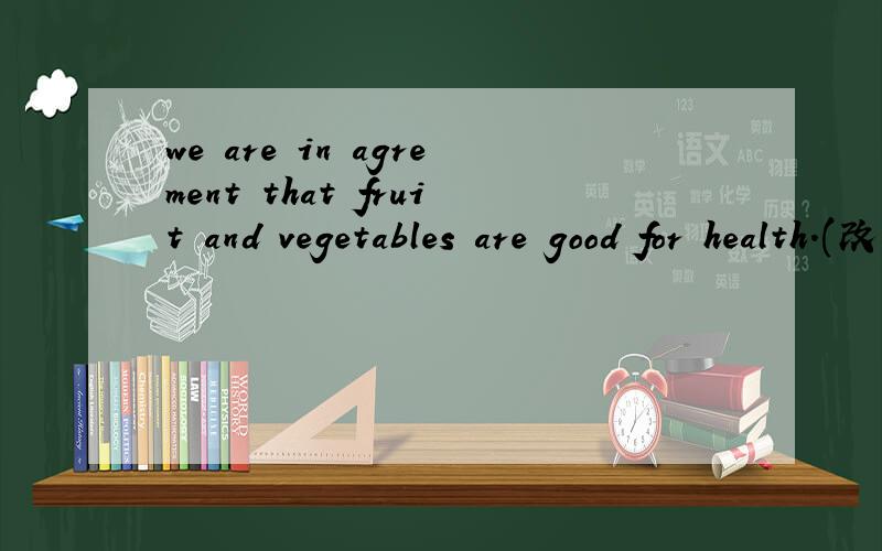 we are in agrement that fruit and vegetables are good for health.(改为同义句）